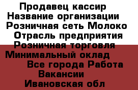 Продавец-кассир › Название организации ­ Розничная сеть Молоко › Отрасль предприятия ­ Розничная торговля › Минимальный оклад ­ 15 000 - Все города Работа » Вакансии   . Ивановская обл.